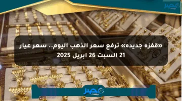 «قفزة جديدة» ترفع سعر الذهب اليوم.. سعر عيار 21 السبت 26 أبريل 2025
